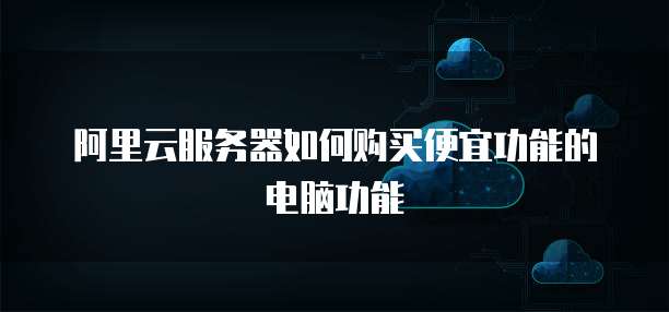 阿里云服务器如何购买便宜功能的电脑功能