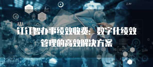 钉钉智办事绩效收费:数字化绩效管理的高效解决方案