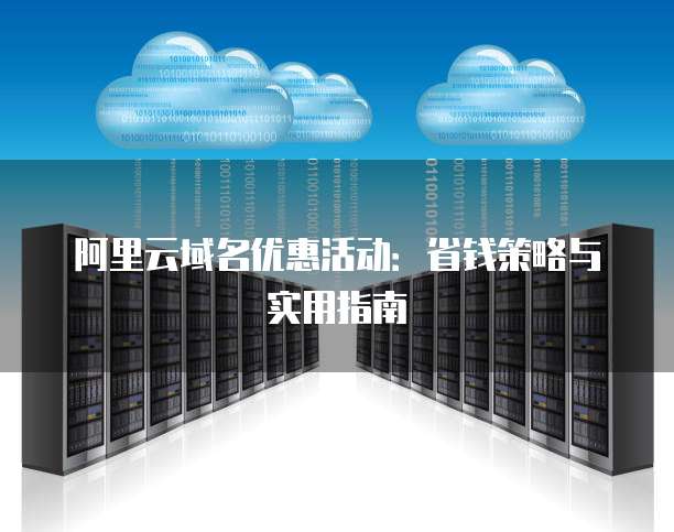 阿里云域名优惠活动:省钱策略与实用指南