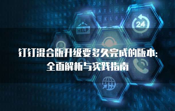 钉钉混合版升级要多久完成的版本:全面解析与实践指南