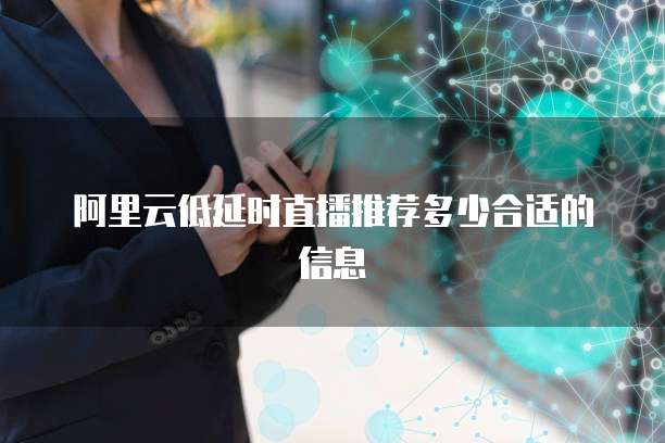 阿里云低延时直播推荐多少合适的信息