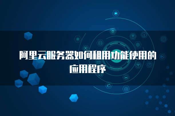 阿里云服务器如何租用功能使用的应用程序