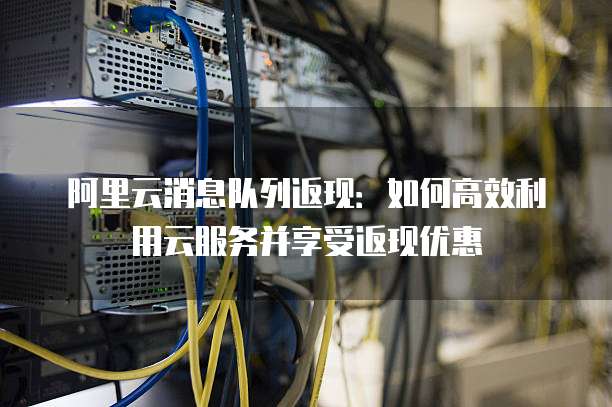 阿里云消息队列返现:如何高效利用云服务并享受返现优惠