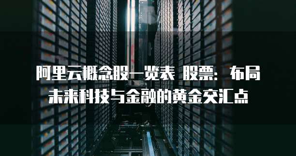 阿里云概念股一览表 股票:布局未来科技与金融的黄金交汇点