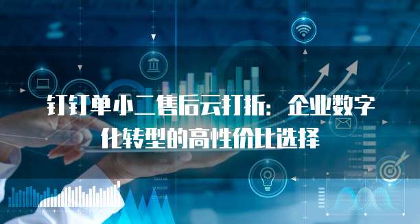 钉钉单小二售后云打折：企业数字化转型的高性价比选择