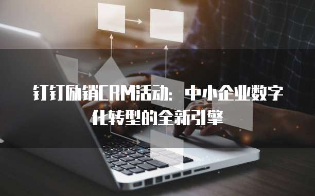 钉钉励销CRM活动:中小企业数字化转型的全新引擎