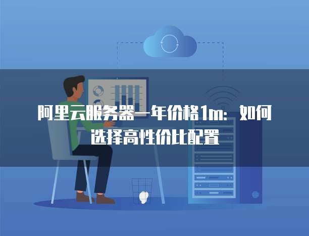 阿里云服务器一年价格1m:如何选择高性价比配置