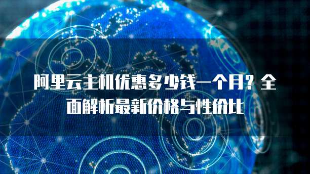 阿里云主机优惠多少钱一个月?全面解析最新价格与性价比