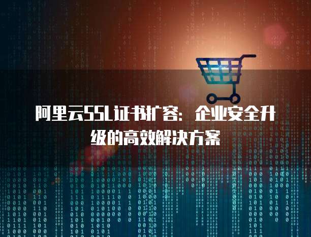 阿里云SSL证书扩容:企业安全升级的高效解决方案