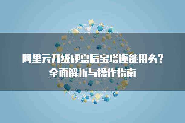 阿里云升级硬盘后宝塔还能用么?全面解析与操作指南