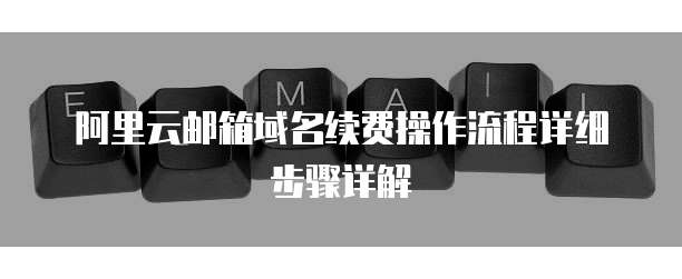 阿里云邮箱域名续费操作流程详细步骤详解