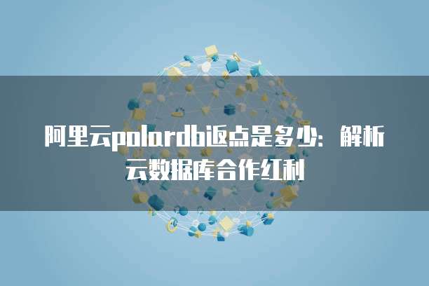 阿里云polardb返点是多少:解析云数据库合作红利