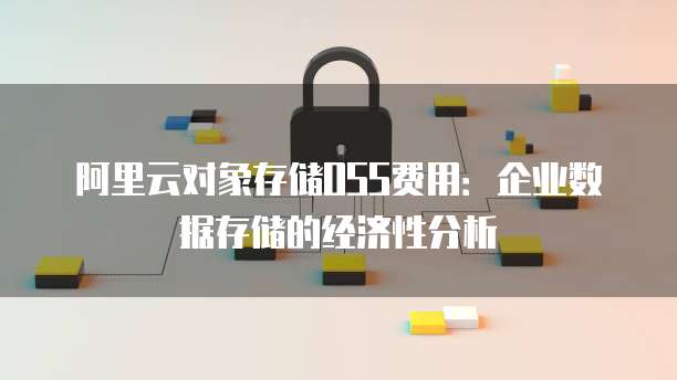 阿里云对象存储OSS费用:企业数据存储的经济性分析