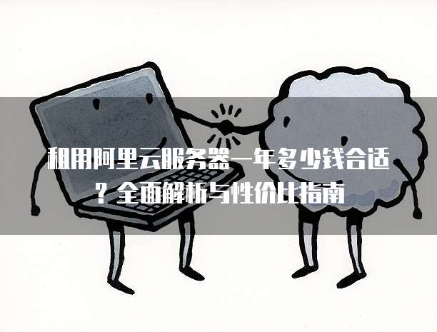 租用阿里云服务器一年多少钱合适?全面解析与性价比指南