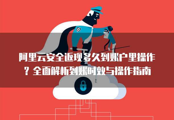 阿里云安全返现多久到账户里操作?全面解析到账时效与操作指南