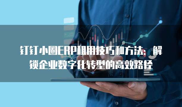 钉钉小圈ERP租用技巧和方法：解锁企业数字化转型的高效路径