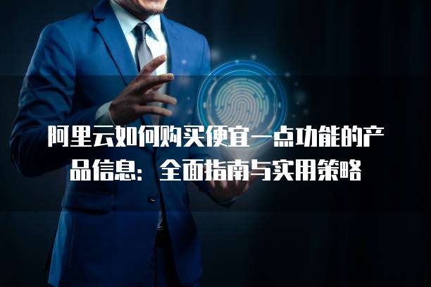 阿里云如何购买便宜一点功能的产品信息:全面指南与实用策略