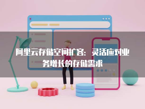 阿里云存储空间扩容:灵活应对业务增长的存储需求