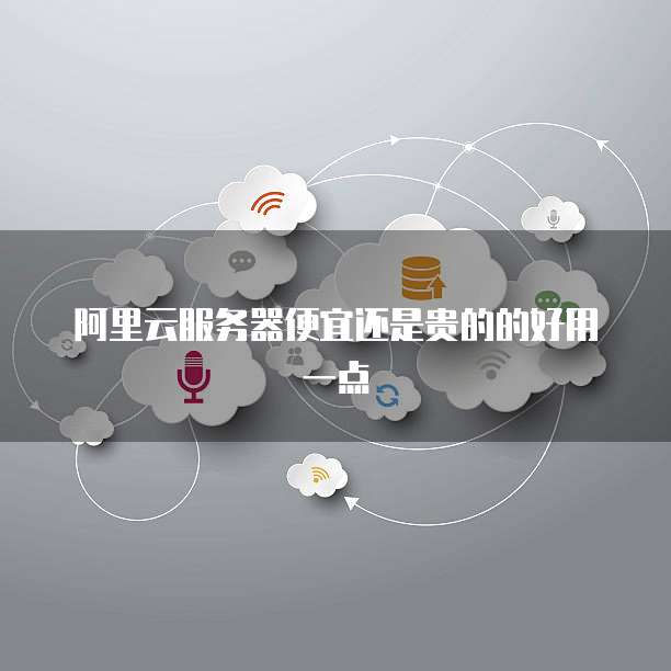 阿里云服务器便宜还是贵的的好用一点