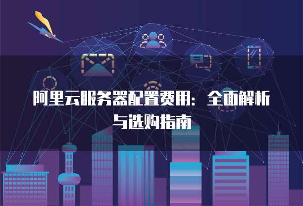 阿里云服务器配置费用:全面解析与选购指南