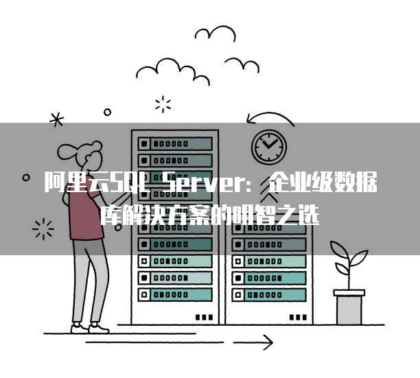 阿里云SQL Server:企业级数据库解决方案的明智之选