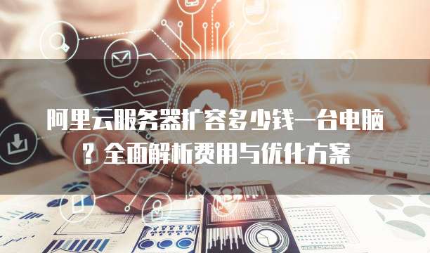 阿里云服务器扩容多少钱一台电脑?全面解析费用与优化方案