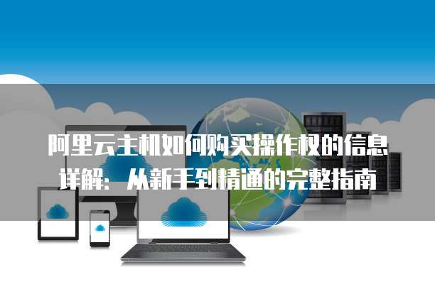 阿里云主机如何购买操作权的信息详解:从新手到精通的完整指南