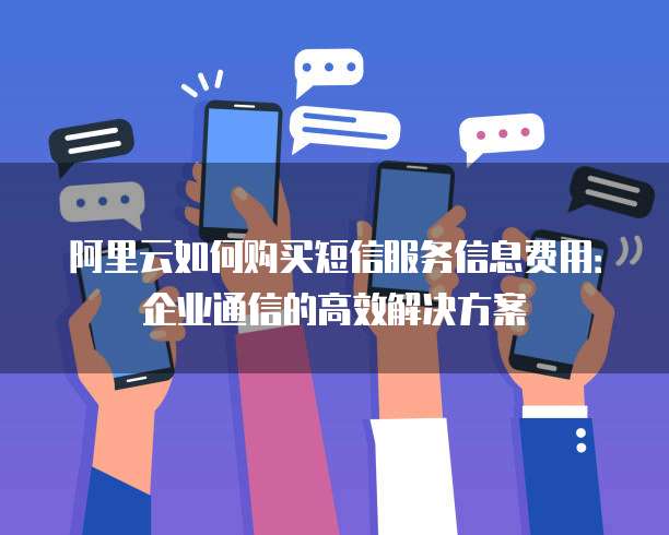 阿里云如何购买短信服务信息费用:企业通信的高效解决方案