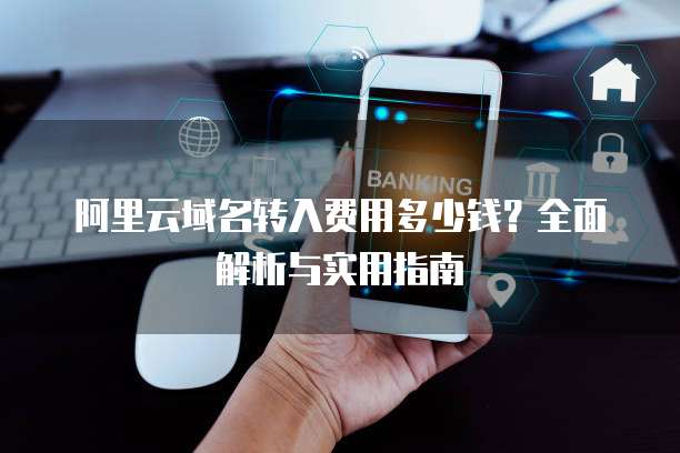 阿里云域名转入费用多少钱?全面解析与实用指南