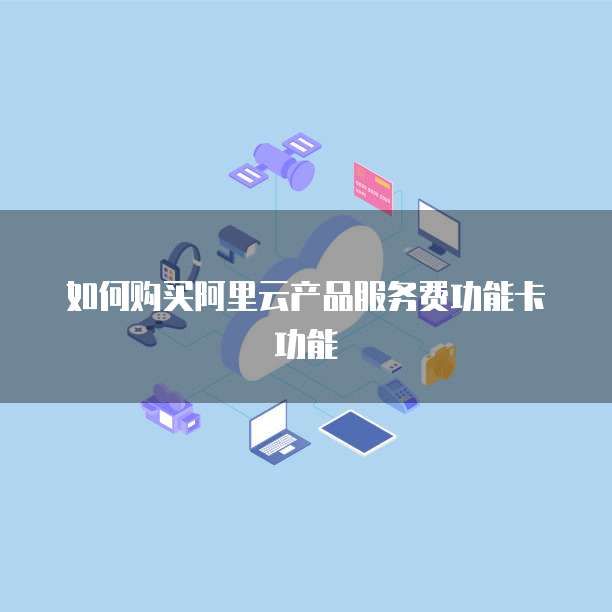 如何购买阿里云产品服务费功能卡功能