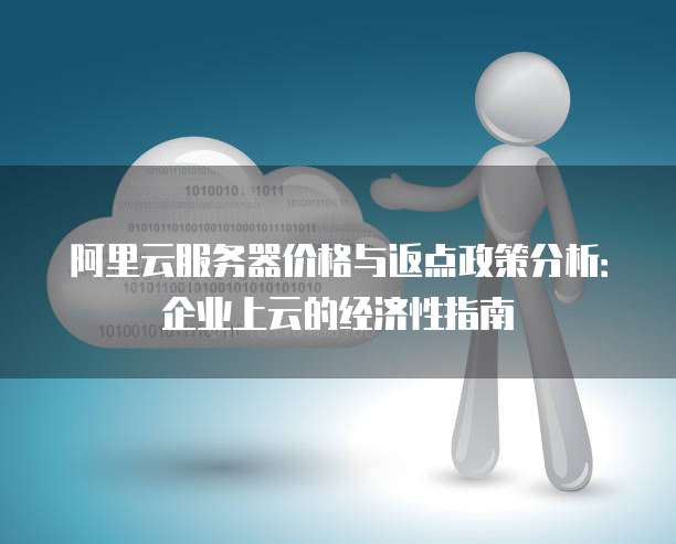 阿里云服务器价格与返点政策分析:企业上云的经济性指南