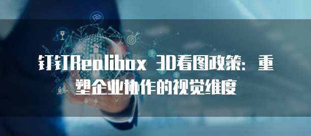 钉钉Realibox 3D看图政策:重塑企业协作的视觉维度