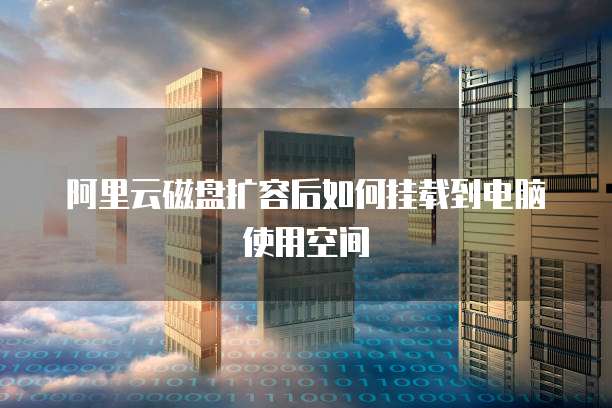 阿里云磁盘扩容后如何挂载到电脑使用空间