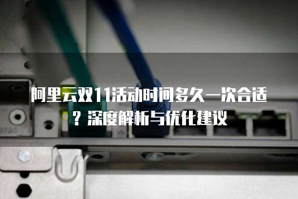 阿里云双11活动时间多久一次合适?深度解析与优化建议