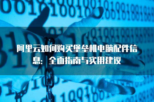 阿里云如何购买堡垒机电脑配件信息:全面指南与实用建议
