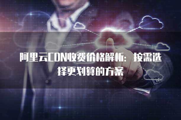 阿里云CDN收费价格解析：按需选择更划算的方案