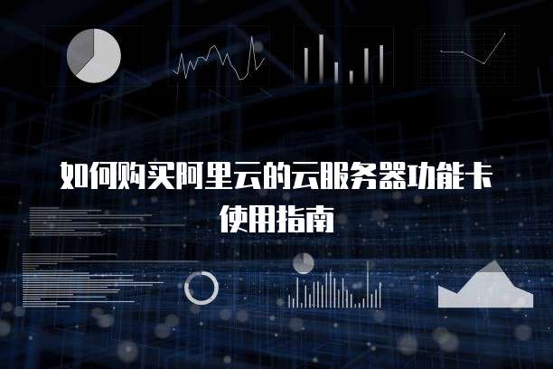 如何购买阿里云的云服务器功能卡使用指南