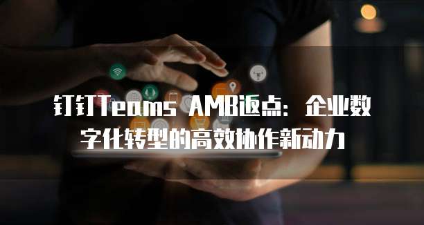 钉钉Teams AMB返点:企业数字化转型的高效协作新动力
