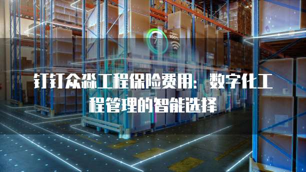 钉钉众淼工程保险费用:数字化工程管理的智能选择