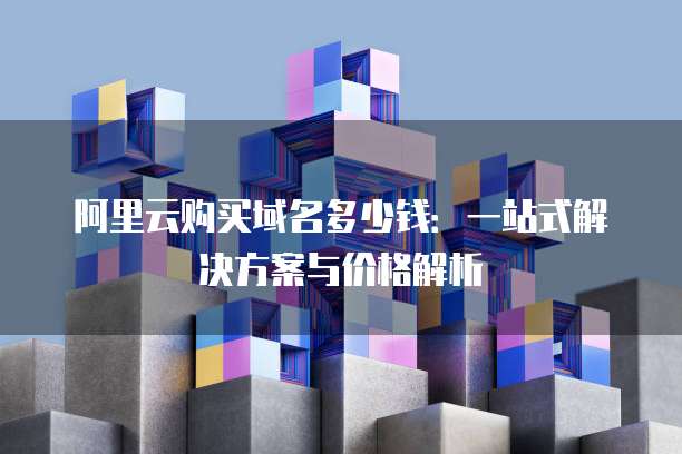 阿里云购买域名多少钱:一站式解决方案与价格解析