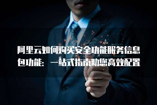 阿里云如何购买安全功能服务信息包功能:一站式指南助您高效配置