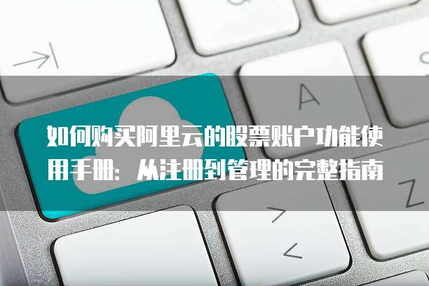 如何购买阿里云的股票账户功能使用手册:从注册到管理的完整指南