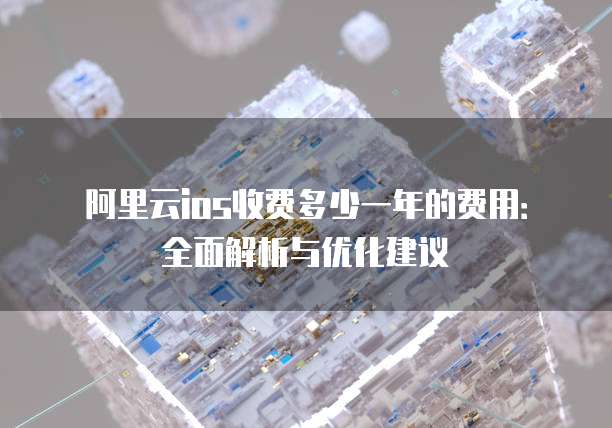 阿里云ios收费多少一年的费用：全面解析与优化建议