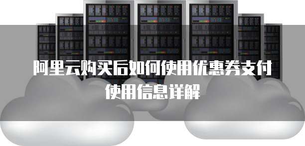 阿里云购买后如何使用优惠券支付使用信息详解