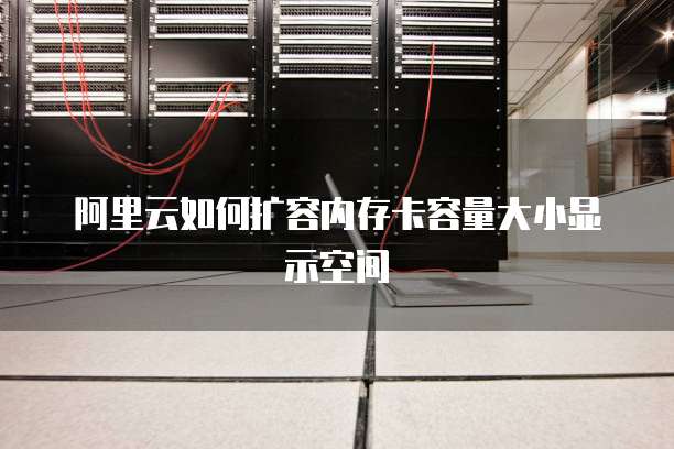 阿里云如何扩容内存卡容量大小显示空间