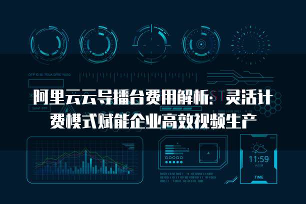 阿里云云导播台费用解析:灵活计费模式赋能企业高效视频生产