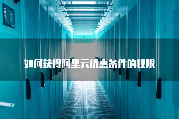如何获得阿里云优惠条件的权限