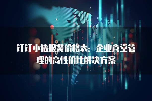 钉钉小猪报餐价格表:企业食堂管理的高性价比解决方案