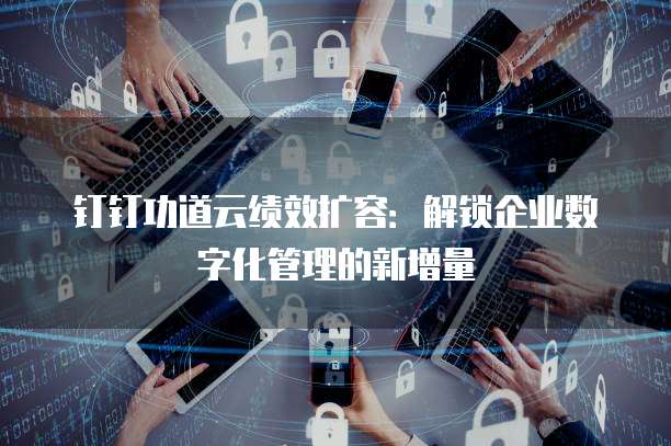 钉钉功道云绩效扩容：解锁企业数字化管理的新增量