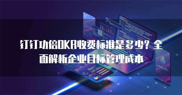 钉钉功倍OKR收费标准是多少?全面解析企业目标管理成本